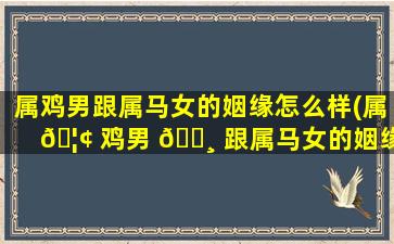 属鸡男跟属马女的姻缘怎么样(属 🦢 鸡男 🕸 跟属马女的姻缘怎么样呢)